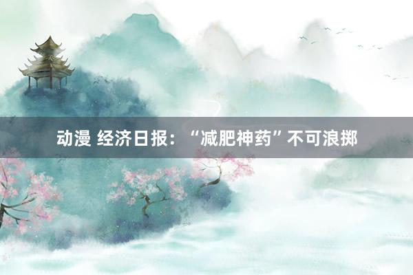 动漫 经济日报：“减肥神药”不可浪掷