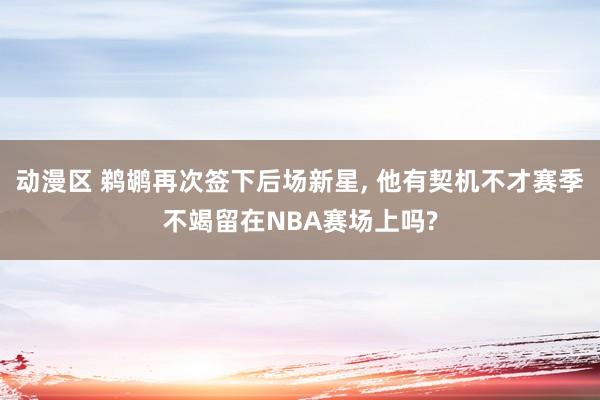 动漫区 鹈鹕再次签下后场新星， 他有契机不才赛季不竭留在NBA赛场上吗?