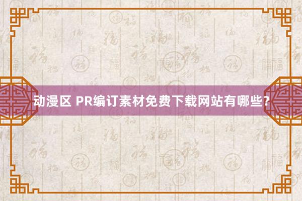 动漫区 PR编订素材免费下载网站有哪些？