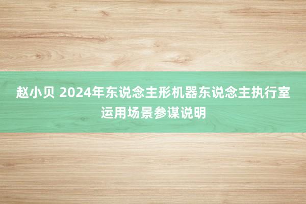 赵小贝 2024年东说念主形机器东说念主执行室运用场景参谋说明