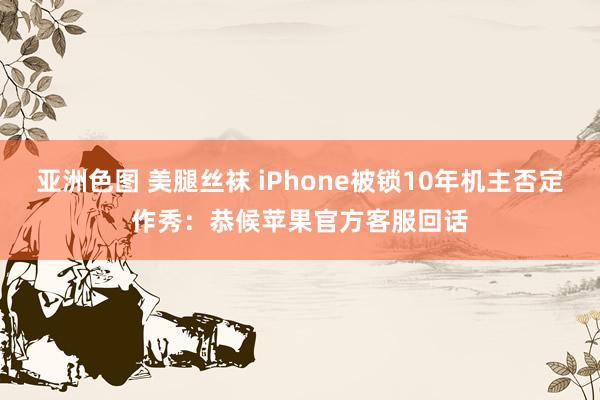 亚洲色图 美腿丝袜 iPhone被锁10年机主否定作秀：恭候苹果官方客服回话