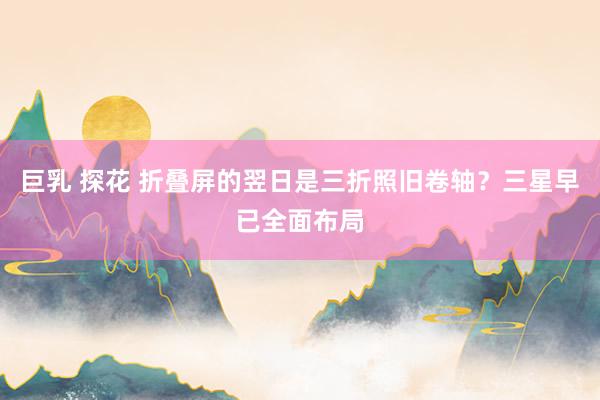 巨乳 探花 折叠屏的翌日是三折照旧卷轴？三星早已全面布局