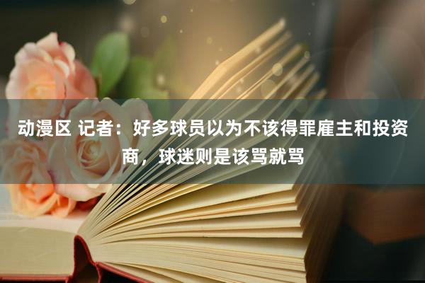 动漫区 记者：好多球员以为不该得罪雇主和投资商，球迷则是该骂就骂