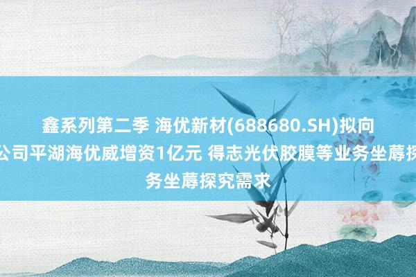 鑫系列第二季 海优新材(688680.SH)拟向全资子公司平湖海优威增资1亿元 得志光伏胶膜等业务坐蓐探究需求