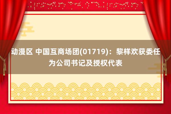 动漫区 中国互商场团(01719)：黎样欢获委任为公司书记及授权代表