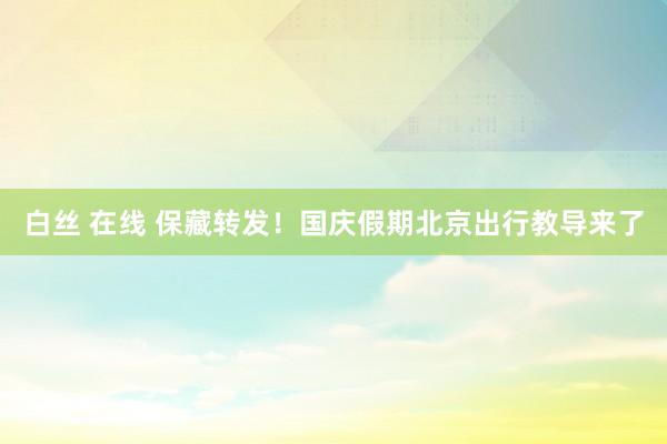 白丝 在线 保藏转发！国庆假期北京出行教导来了