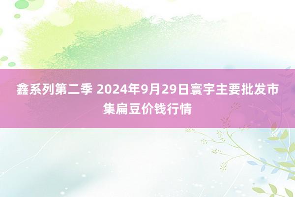 鑫系列第二季 2024年9月29日寰宇主要批发市集扁豆价钱行情