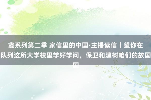 鑫系列第二季 家信里的中国·主播读信丨望你在队列这所大学校里学好学问，保卫和建树咱们的故国