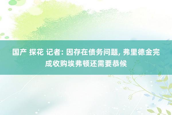 国产 探花 记者: 因存在债务问题， 弗里德金完成收购埃弗顿还需要恭候