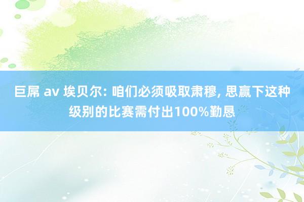 巨屌 av 埃贝尔: 咱们必须吸取肃穆， 思赢下这种级别的比赛需付出100%勤恳