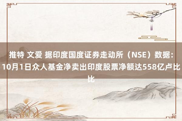 推特 文爱 据印度国度证券走动所（NSE）数据：10月1日众人基金净卖出印度股票净额达558亿卢比