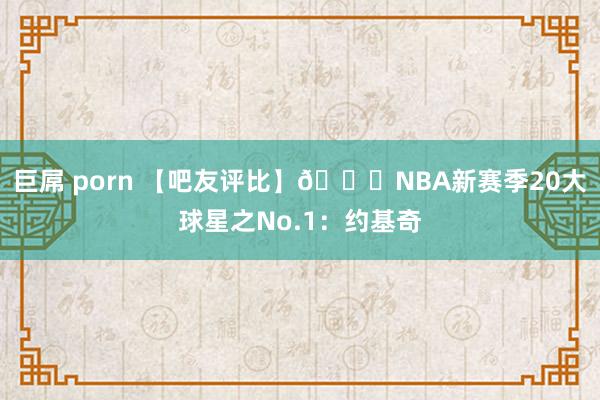 巨屌 porn 【吧友评比】🌟NBA新赛季20大球星之No.1：约基奇