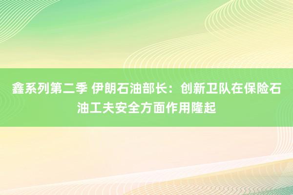 鑫系列第二季 伊朗石油部长：创新卫队在保险石油工夫安全方面作用隆起