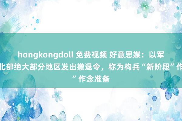 hongkongdoll 免费视频 好意思媒：以军向加沙北部绝大部分地区发出撤退令，称为构兵“新阶段”作念准备