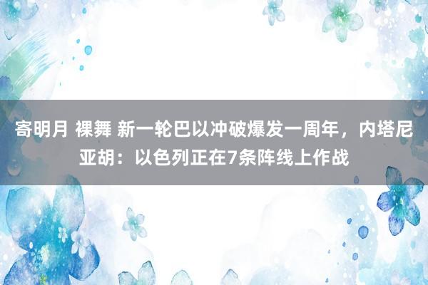 寄明月 裸舞 新一轮巴以冲破爆发一周年，内塔尼亚胡：以色列正在7条阵线上作战