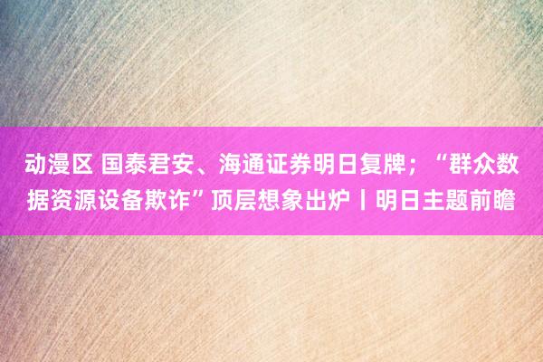 动漫区 国泰君安、海通证券明日复牌；“群众数据资源设备欺诈”顶层想象出炉丨明日主题前瞻