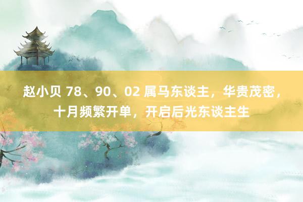 赵小贝 78、90、02 属马东谈主，华贵茂密，十月频繁开单，开启后光东谈主生