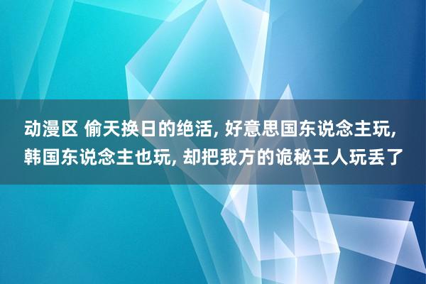 动漫区 偷天换日的绝活， 好意思国东说念主玩， 韩国东说念主也玩， 却把我方的诡秘王人玩丢了