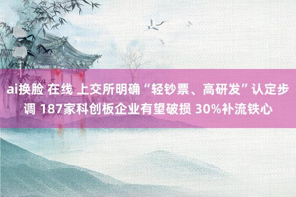 ai换脸 在线 上交所明确“轻钞票、高研发”认定步调 187家科创板企业有望破损 30%补流铁心