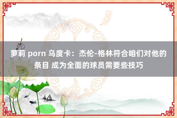 萝莉 porn 乌度卡：杰伦-格林符合咱们对他的条目 成为全面的球员需要些技巧