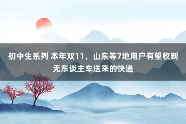 初中生系列 本年双11，山东等7地用户有望收到无东谈主车送来的快递