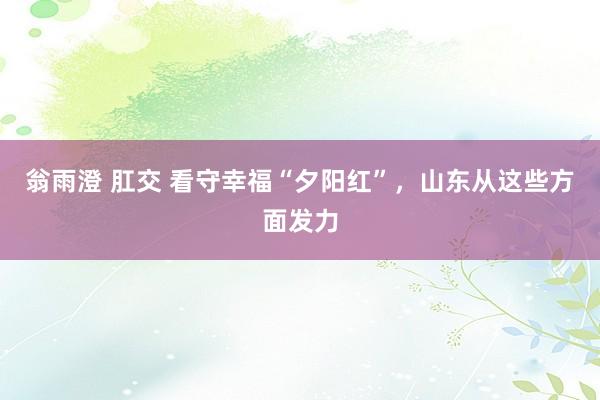 翁雨澄 肛交 看守幸福“夕阳红”，山东从这些方面发力