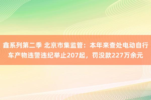 鑫系列第二季 北京市集监管：本年来查处电动自行车产物违警违纪举止207起，罚没款227万余元