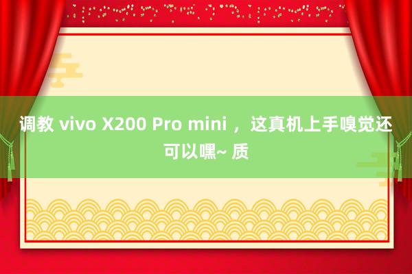 调教 vivo X200 Pro mini ，这真机上手嗅觉还可以嘿~ 质