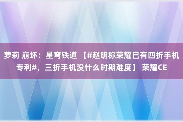 萝莉 崩坏：星穹铁道 【#赵明称荣耀已有四折手机专利#，三折手机没什么时期难度】 荣耀CE