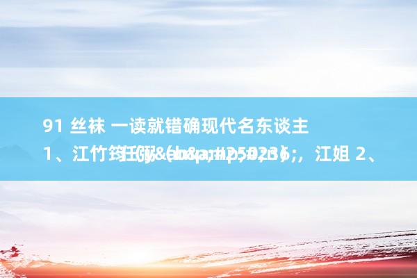 91 丝袜 一读就错确现代名东谈主
1、江竹筠（y&#250;n），江姐 2、任弼（b&#236;