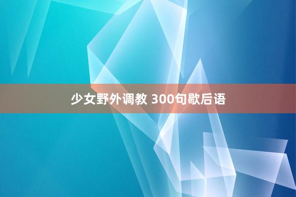 少女野外调教 300句歇后语