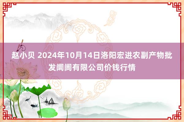 赵小贝 2024年10月14日洛阳宏进农副产物批发阛阓有限公司价钱行情