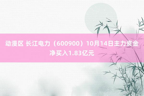 动漫区 长江电力（600900）10月14日主力资金净买入1.83亿元