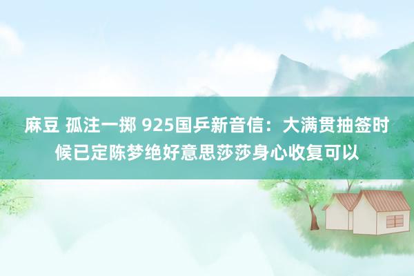 麻豆 孤注一掷 925国乒新音信：大满贯抽签时候已定陈梦绝好意思莎莎身心收复可以