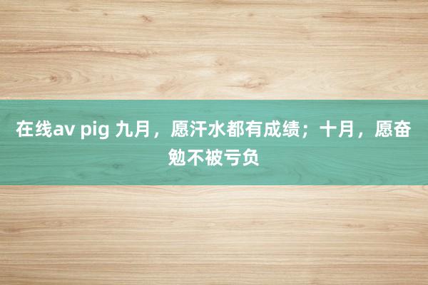 在线av pig 九月，愿汗水都有成绩；十月，愿奋勉不被亏负