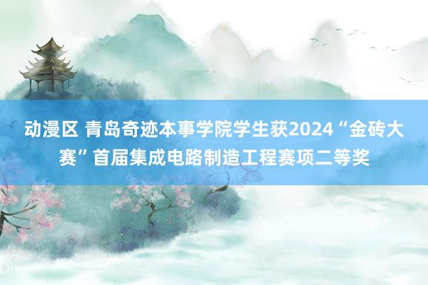 动漫区 青岛奇迹本事学院学生获2024“金砖大赛”首届集成电路制造工程赛项二等奖