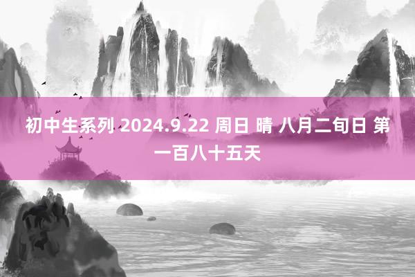 初中生系列 2024.9.22 周日 晴 八月二旬日 第一百八十五天