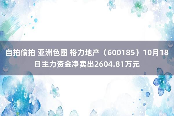 自拍偷拍 亚洲色图 格力地产（600185）10月18日主力资金净卖出2604.81万元