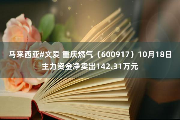 马来西亚#文爱 重庆燃气（600917）10月18日主力资金净卖出142.31万元