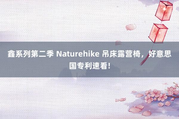 鑫系列第二季 Naturehike 吊床露营椅，好意思国专利速看!