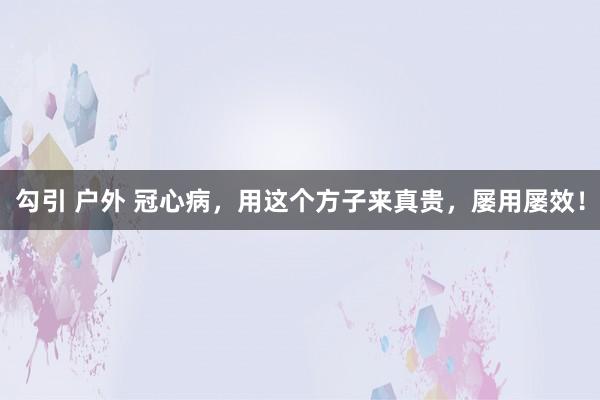 勾引 户外 冠心病，用这个方子来真贵，屡用屡效！