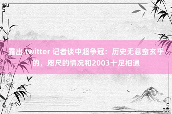 露出 twitter 记者谈中超争冠：历史无意蛮玄乎的，咫尺的情况和2003十足相通