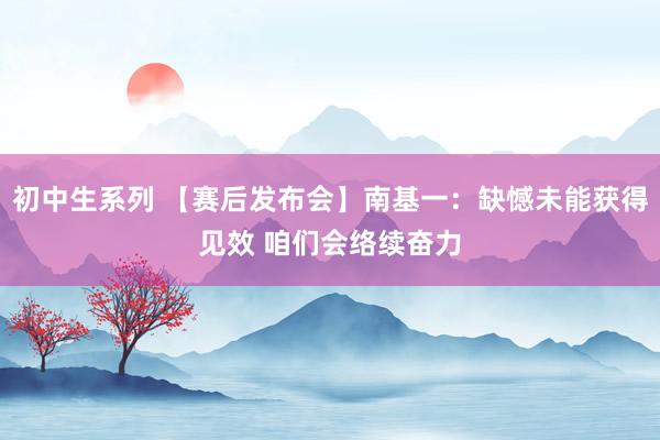 初中生系列 【赛后发布会】南基一：缺憾未能获得见效 咱们会络续奋力