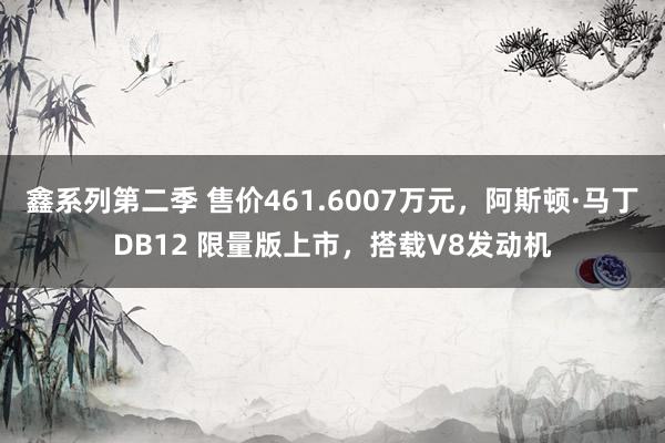 鑫系列第二季 售价461.6007万元，阿斯顿·马丁DB12 限量版上市，搭载V8发动机