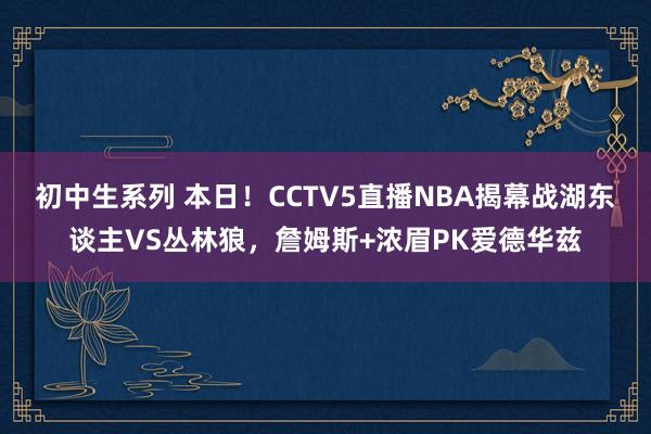 初中生系列 本日！CCTV5直播NBA揭幕战湖东谈主VS丛林狼，詹姆斯+浓眉PK爱德华兹