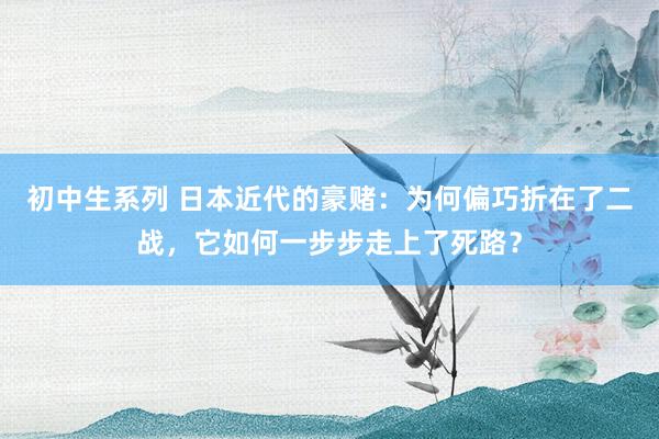 初中生系列 日本近代的豪赌：为何偏巧折在了二战，它如何一步步走上了死路？