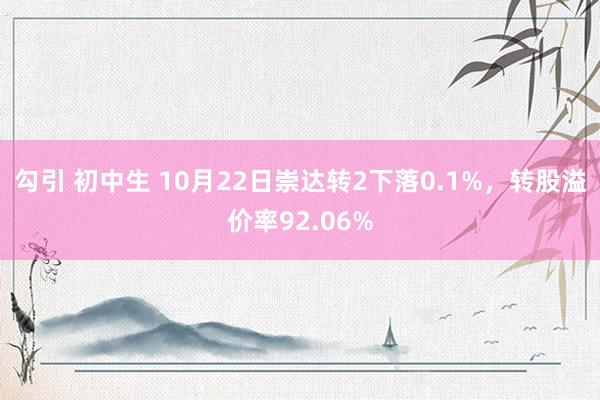 勾引 初中生 10月22日崇达转2下落0.1%，转股溢价率92.06%