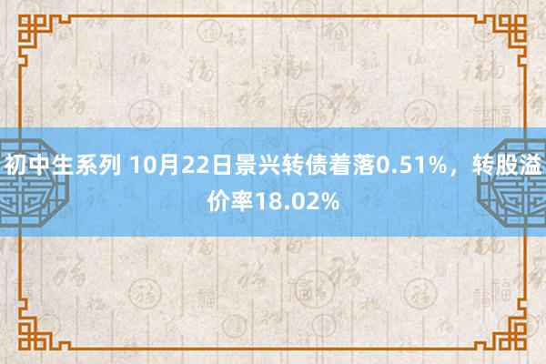 初中生系列 10月22日景兴转债着落0.51%，转股溢价率18.02%