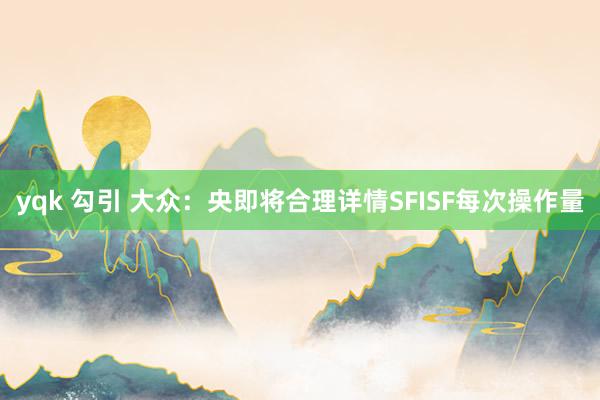 yqk 勾引 大众：央即将合理详情SFISF每次操作量