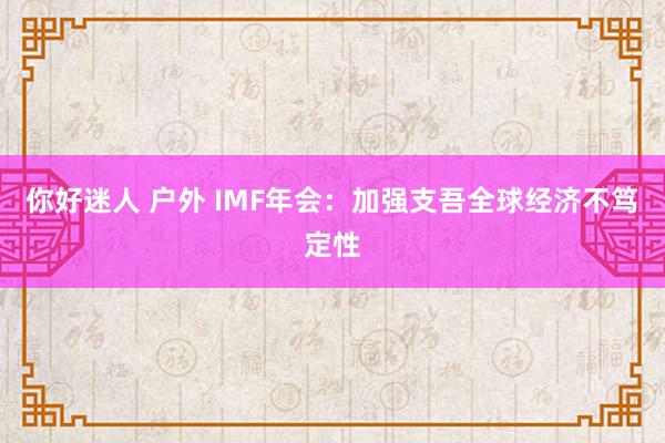 你好迷人 户外 IMF年会：加强支吾全球经济不笃定性